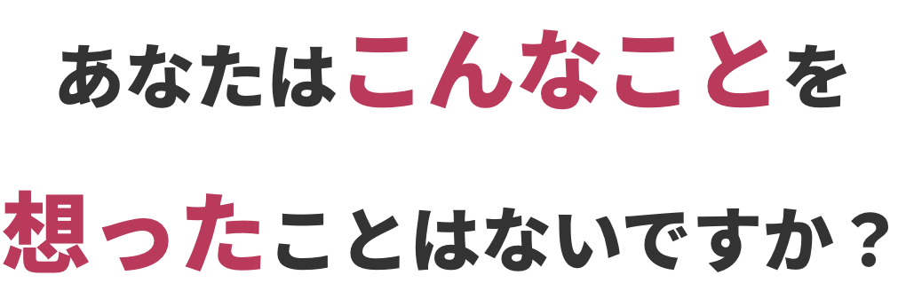 あなたはこんなことを想ったことはないですか？