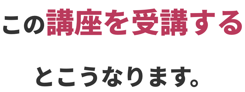 この講座を受講するとこうなります。
